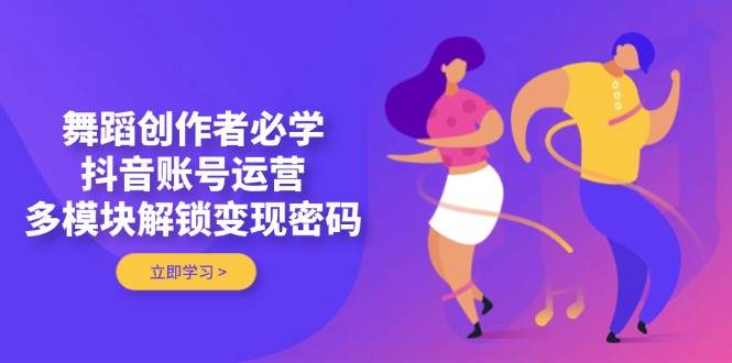 舞蹈创作者必学，抖音账号运营，多模块解锁变现密码-九零网创