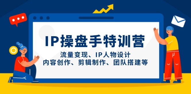 IP操盘手特训营，流量变现、IP人物设计、内容创作、剪辑制作、团队搭建等-九零网创