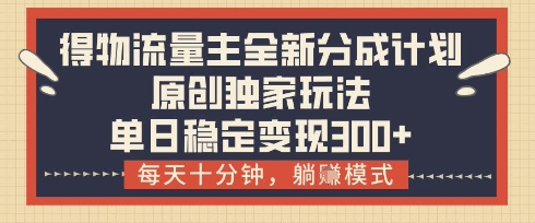 得物流量主全新分成计划模式，原创独家玩法，每天十分钟，躺挣模式，单日稳定变现3张+【揭秘】-九零网创