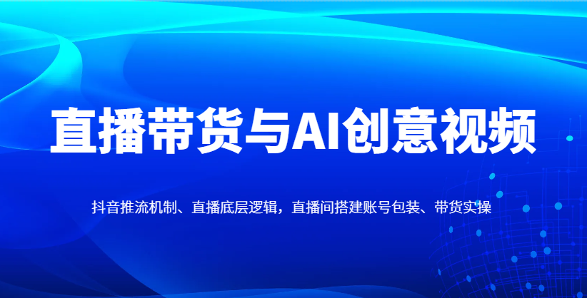 直播带货与AI创意视频，抖音推流机制、直播底层逻辑，直播间搭建账号包装、带货实操-九零网创