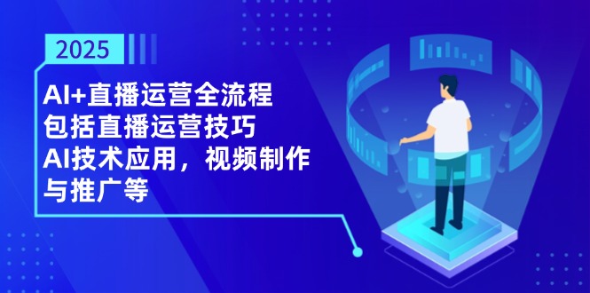 2025AI+直播运营全流程，包括直播运营技巧，AI技术应用，视频制作与推广等-九零网创