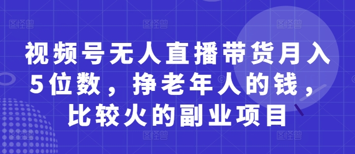 视频号无人直播带货月入5位数，挣老年人的钱，比较火的副业项目-九零网创