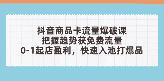 抖音商品卡流量爆破课：把握趋势获免费流量，0-1起店盈利，快速入池打爆品-九零网创