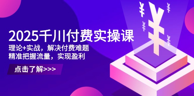2025千川付费实操课，理论+实战，解决付费难题，精准把握流量，实现盈利-九零网创