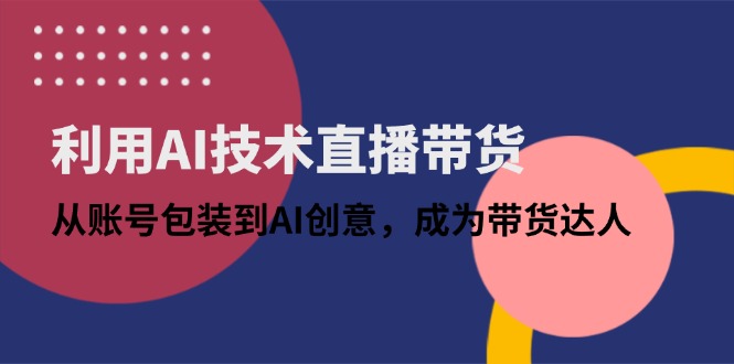 利用AI技术直播带货：从账号包装到AI创意，成为带货达人-九零网创