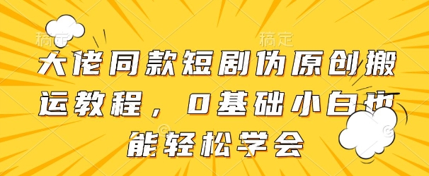 大佬同款短剧伪原创搬运方法，0基础小白也能轻松学会-九零网创