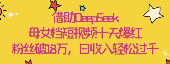借助DeepSeek，母女档短视频十天爆红，粉丝破18W，日收入轻松几张-九零网创