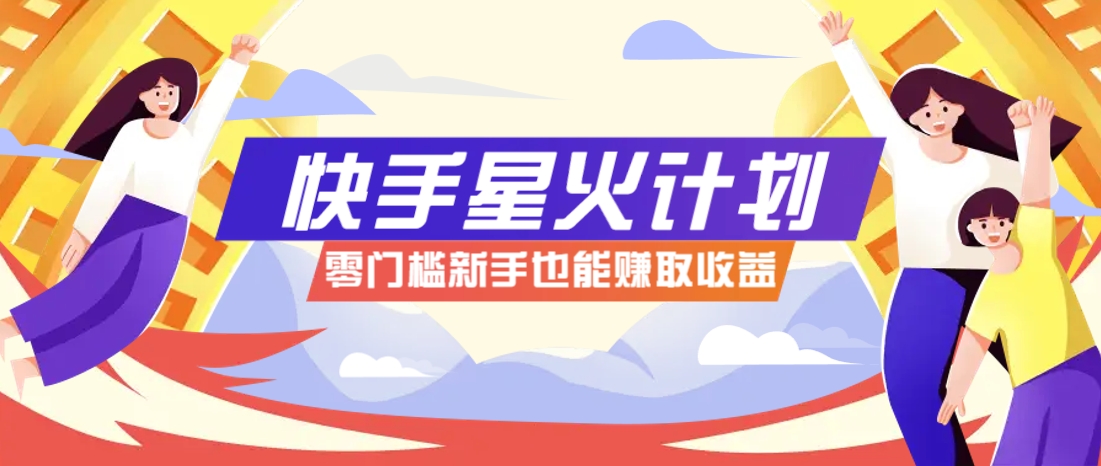 快手星火计划，零门槛、零粉丝也能参与，而且收益可观，一条视频爆赚7000+！-九零网创