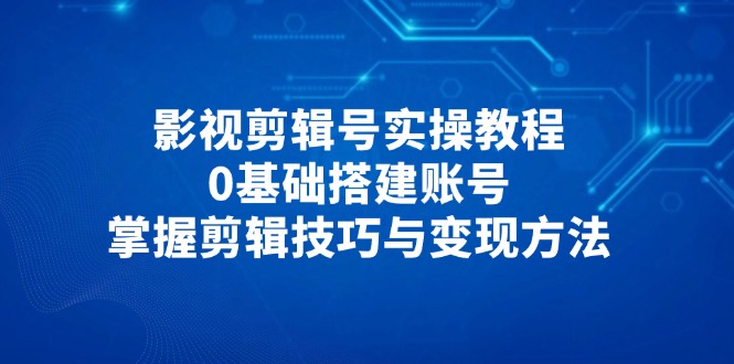 影视剪辑号实操教程，0基础搭建账号，掌握剪辑技巧与变现方法-九零网创
