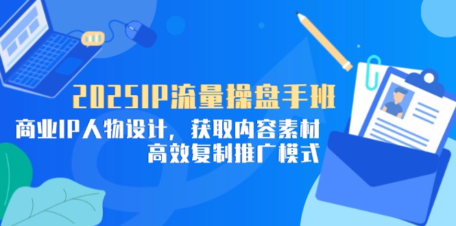 2025IP流量操盘手班，商业IP人物设计，获取内容素材，高效复制推广模式-九零网创