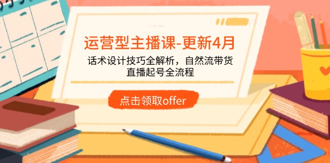 运营型主播课-更新4月，话术设计技巧全解析，自然流带货，直播起号全流程-九零网创