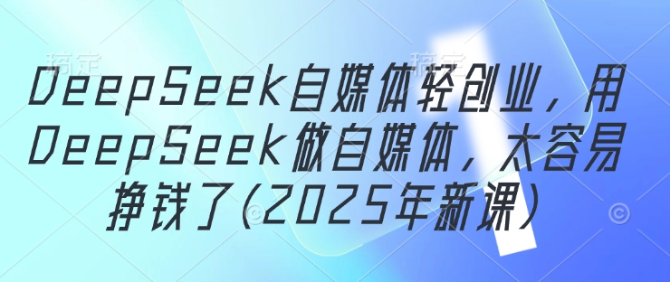 DeepSeek自媒体轻创业，用DeepSeek做自媒体，太容易挣钱了(2025年新课)-九零网创