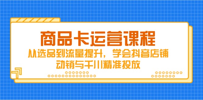 商品卡运营课程，从选品到流量提升，学会抖音店铺动销与千川精准投放-九零网创