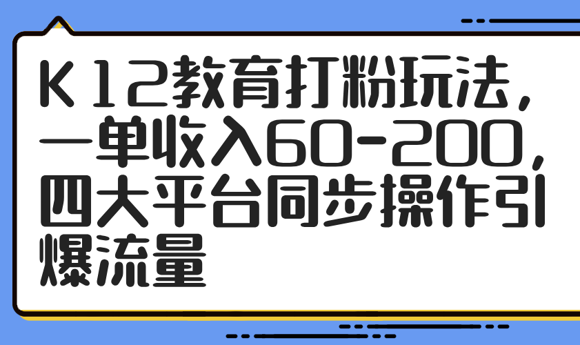 K12教育打粉玩法，一单收入60-200，四大平台同步操作引爆流量-九零网创