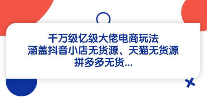 千万级亿级大佬电商玩法：涵盖抖音小店无货源、天猫无货源、拼多多无货…-九零网创