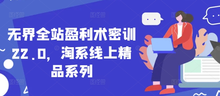 无界全站盈利术密训22.0，淘系线上精品系列-九零网创