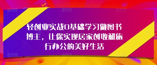 轻创业实战0基础学习做图书博主，让你实现居家创收和旅行办公的美好生活-九零网创