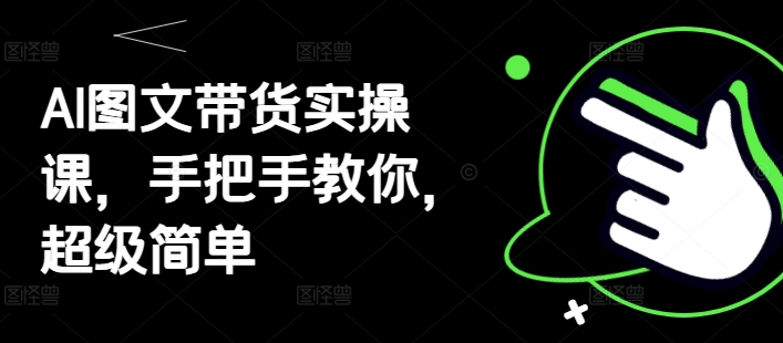 AI图文带货实操课，手把手教你，超级简单-九零网创