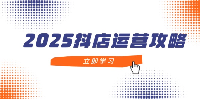 2025抖店运营攻略，掌握抖店技巧，打造月销百万，新手入门到精通-九零网创