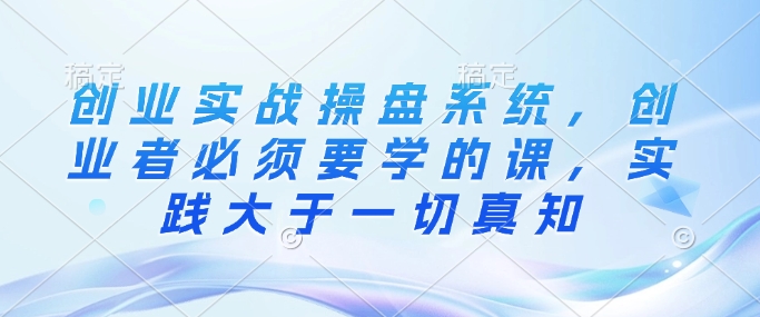 创业实战操盘系统，创业者必须要学的课，实践大于一切真知-九零网创