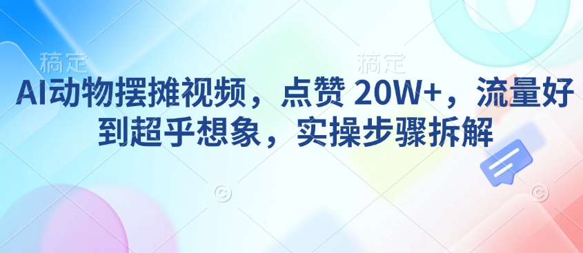 AI动物摆摊视频，点赞 20W+，流量好到超乎想象，实操步骤拆解-九零网创