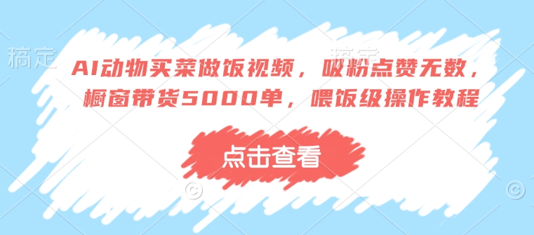 AI动物买菜做饭视频，吸粉点赞无数，橱窗带货5000单，喂饭级操作教程-九零网创