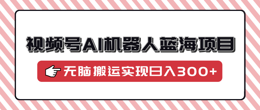 视频号AI机器人蓝海项目，操作简单适合0基础小白，无脑搬运实现日入300+-九零网创