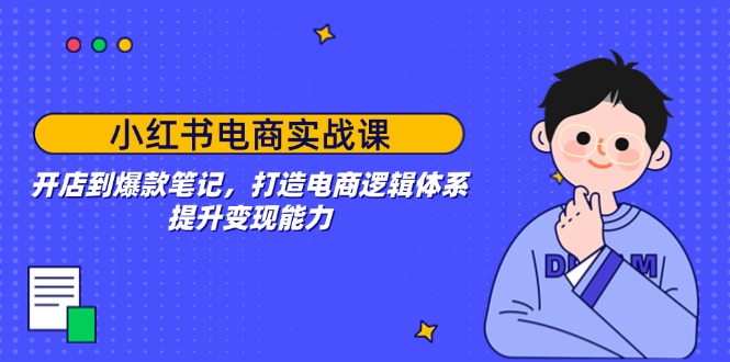 小红书电商实战课：开店到爆款笔记，打造电商逻辑体系，提升变现能力-九零网创