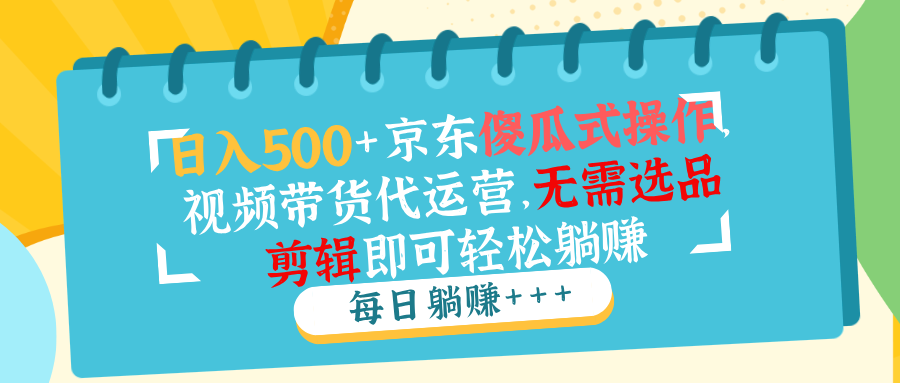 日入500+京东傻瓜式操作，视频带货代运营，无需选品剪辑即可轻松躺赚-九零网创