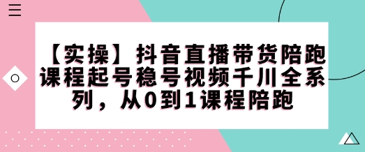 【实操】抖音直播带货陪跑课程起号稳号视频千川全系列，从0到1课程陪跑-九零网创