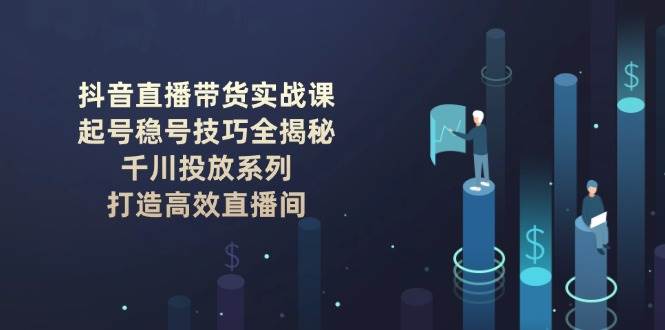 抖音直播带货实战课：起号稳号技巧全揭秘, 千川投放系列, 打造高效直播间-九零网创