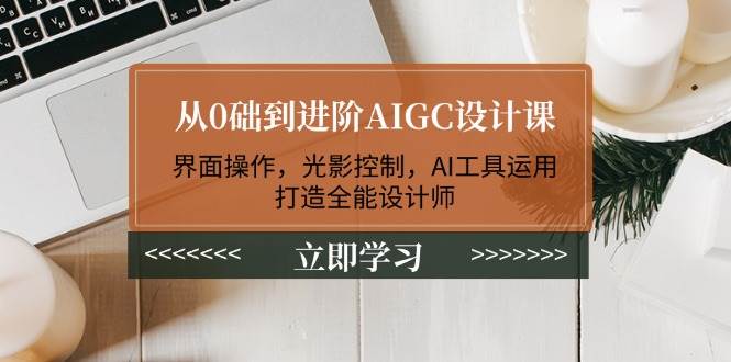 从0础到进阶AIGC设计课：界面操作，光影控制，AI工具运用，打造全能设计师-九零网创