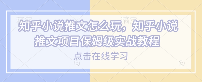 知乎小说推文怎么玩，知乎小说推文项目保姆级实战教程-九零网创