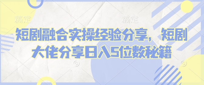 短剧融合实操经验分享，短剧大佬分享日入5位数秘籍-九零网创
