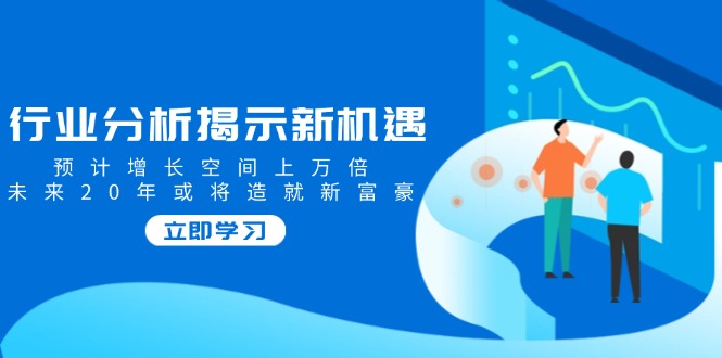 行业分析揭示新机遇，预计增长空间上万倍，未来20年或将造就新富豪-九零网创