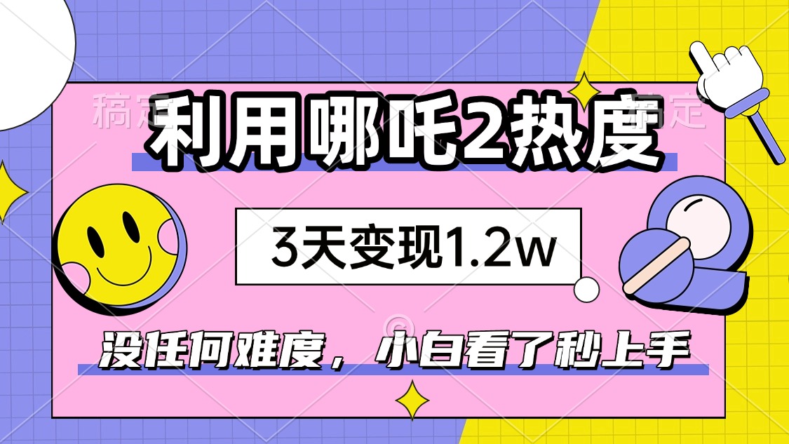 如何利用哪吒2爆火，3天赚1.2W，没有任何难度，小白看了秒学会，抓紧时…-九零网创