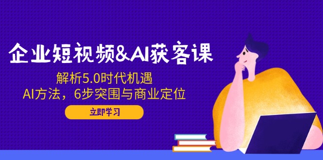 企业短视频&AI获客课：解析5.0时代机遇，AI方法，6步突围与商业定位-九零网创