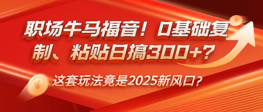 职场牛马福音！0基础复制、粘贴日搞300+？这套玩法竟是2025新风口？-九零网创