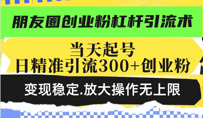 朋友圈创业粉杠杆引流术，投产高轻松日引300+创业粉，变现稳定.放大操…-九零网创