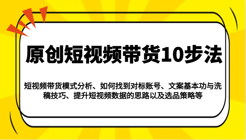 原创短视频带货10步法：模式分析/对标账号/文案与洗稿/提升数据/以及选品策略等-九零网创