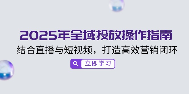 2025年全域投放操作指南，结合直播与短视频，打造高效营销闭环-九零网创