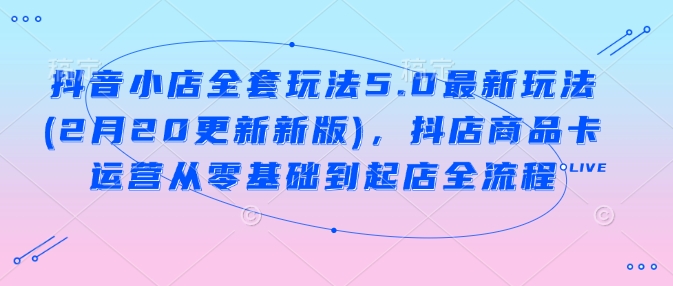 抖音小店全套玩法5.0最新玩法(2月20更新新版)，抖店商品卡运营从零基础到起店全流程-九零网创