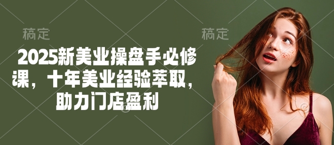 2025新美业操盘手必修课，十年美业经验萃取，助力门店盈利-九零网创