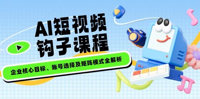 AI短视频钩子课程，企业核心目标、账号选择及矩阵模式全解析-九零网创