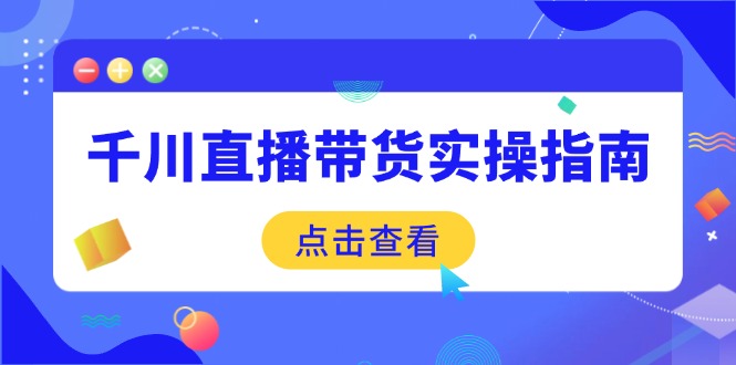 千川直播带货实操指南：从选品到数据优化，基础到实操全面覆盖-九零网创