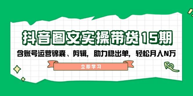 抖音图文带货实操第15期：账号运营锦囊、剪辑，助力稳出单，轻松月入N万-九零网创