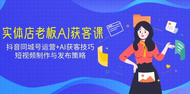 实体店老板AI获客课：抖音同城号运营+AI获客技巧，短视频制作与发布策略-九零网创