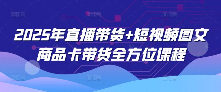 2025年直播带货+短视频图文商品卡带货全方位课程-九零网创