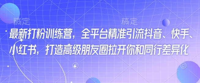 最新打粉训练营，全平台精准引流抖音、快手、小红书，打造高级朋友圈拉开你和同行差异化-九零网创