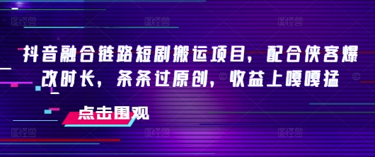 抖音融合链路短剧搬运项目，配合侠客爆改时长，条条过原创，收益嘎嘎猛-九零网创